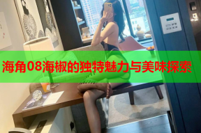 海角08海椒的独特魅力与美味探索