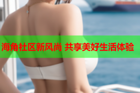 海角社区新风尚 共享美好生活体验