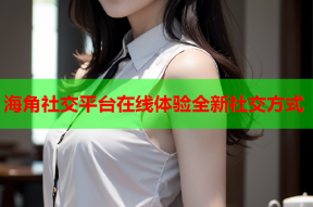 海角社交平台在线体验全新社交方式