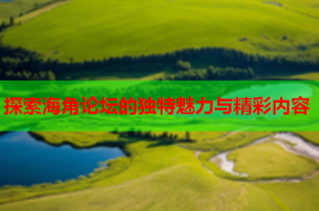探索海角论坛的独特魅力与精彩内容