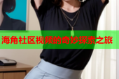 海角社区视频的奇妙探索之旅