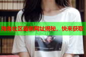 海角社区最新网址揭秘，快来获取