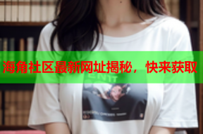 海角社区最新网址揭秘，快来获取