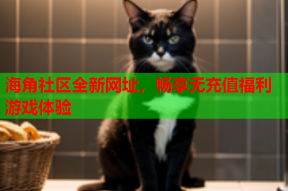 海角社区全新网址，畅享无充值福利游戏体验