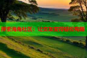 探索海角社区：让交友变得轻松有趣