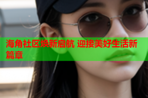 海角社区焕新启航 迎接美好生活新篇章