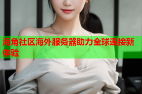 海角社区海外服务器助力全球连接新体验