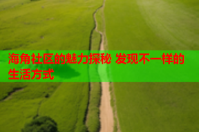 海角社区的魅力探秘 发现不一样的生活方式