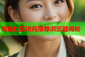 海角社区访问推荐浏览器揭秘