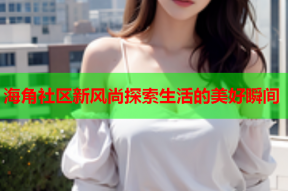 海角社区新风尚探索生活的美好瞬间