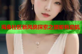海角社区新风貌探索之旅即将启航