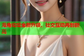 海角论坛全新升级，社交互动再创新高