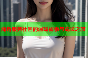 海角服务社区的温暖故事与成长之旅