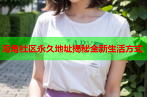 海角社区永久地址揭秘全新生活方式