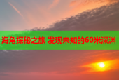 海角探秘之旅 发现未知的60米深渊