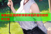 海角社区视频教学新体验开启你的创作之旅