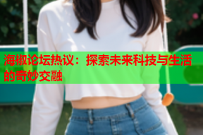 海椒论坛热议：探索未来科技与生活的奇妙交融