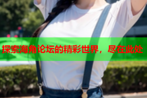 探索海角论坛的精彩世界，尽在此处