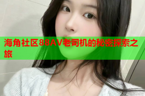 海角社区88AV老司机的秘密探索之旅