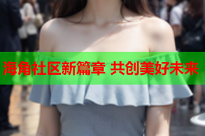 海角社区新篇章 共创美好未来