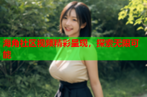 海角社区视频精彩呈现，探索无限可能