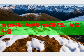 海角直播：畅享多元直播体验，尽在掌握