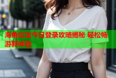 海角论坛今日登录攻略揭秘 轻松畅游新体验