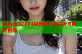 海角社区2024最新网址全解析与使用指南