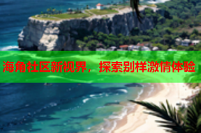 海角社区新视界，探索别样激情体验