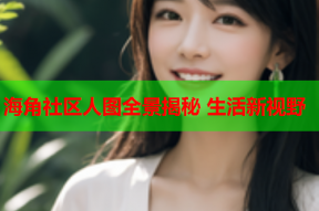 海角社区人图全景揭秘 生活新视野