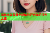 海角永久登录全新体验开启你的探索之旅