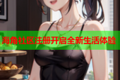 海角社区注册开启全新生活体验