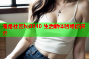 海角社区hj8940 生活新体验等你探索