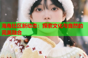 海角社区新动态：探索文化与自然的完美融合