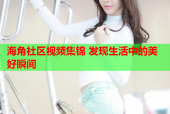 海角社区视频集锦 发现生活中的美好瞬间