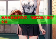 海角社区最新动态，畅享无限乐趣与交流