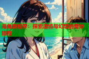 海角新视界：探索激情与幻想的奇妙旅程