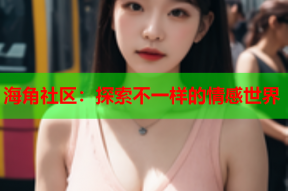 海角社区：探索不一样的情感世界