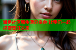 海角社区新生活分享会 让我们一起探索美好未来
