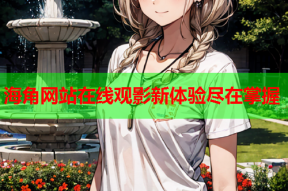 海角网站在线观影新体验尽在掌握