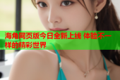 海角网页版今日全新上线 体验不一样的精彩世界