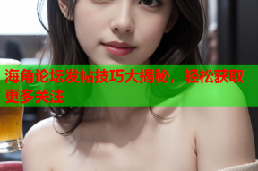 海角论坛发帖技巧大揭秘，轻松获取更多关注