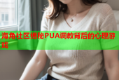海角社区揭秘PUA调教背后的心理游戏