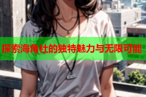 探索海角社的独特魅力与无限可能