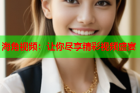 海角视频：让你尽享精彩视频盛宴