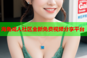 海角成人社区全新免费视频分享平台