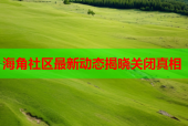 海角社区最新动态揭晓关闭真相