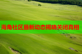海角社区最新动态揭晓关闭真相