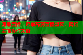 海角直播：尽享高清直播盛宴，网红主播等你来撩