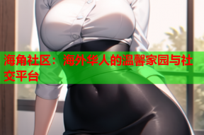 海角社区：海外华人的温馨家园与社交平台